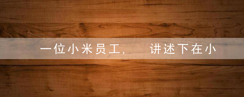 一位小米员工, 讲述下在小米公司工作的体验!